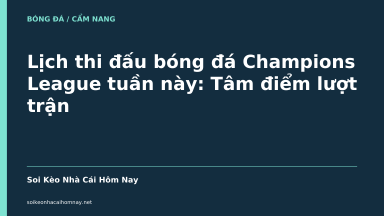 Lịch thi đấu bóng đá Champions League tuần này: Tâm điểm lượt trận
