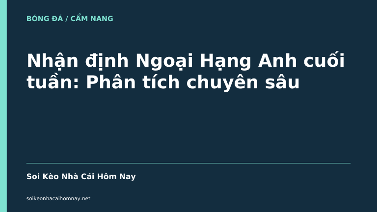Nhận định Ngoại Hạng Anh cuối tuần: Phân tích chuyên sâu