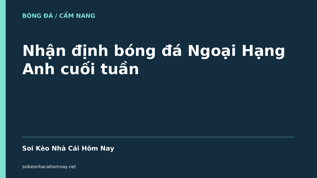 Nhận định bóng đá Ngoại Hạng Anh cuối tuần